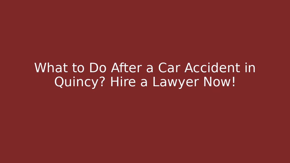 What to Do After a Car Accident in Quincy? Hire a Lawyer Now!