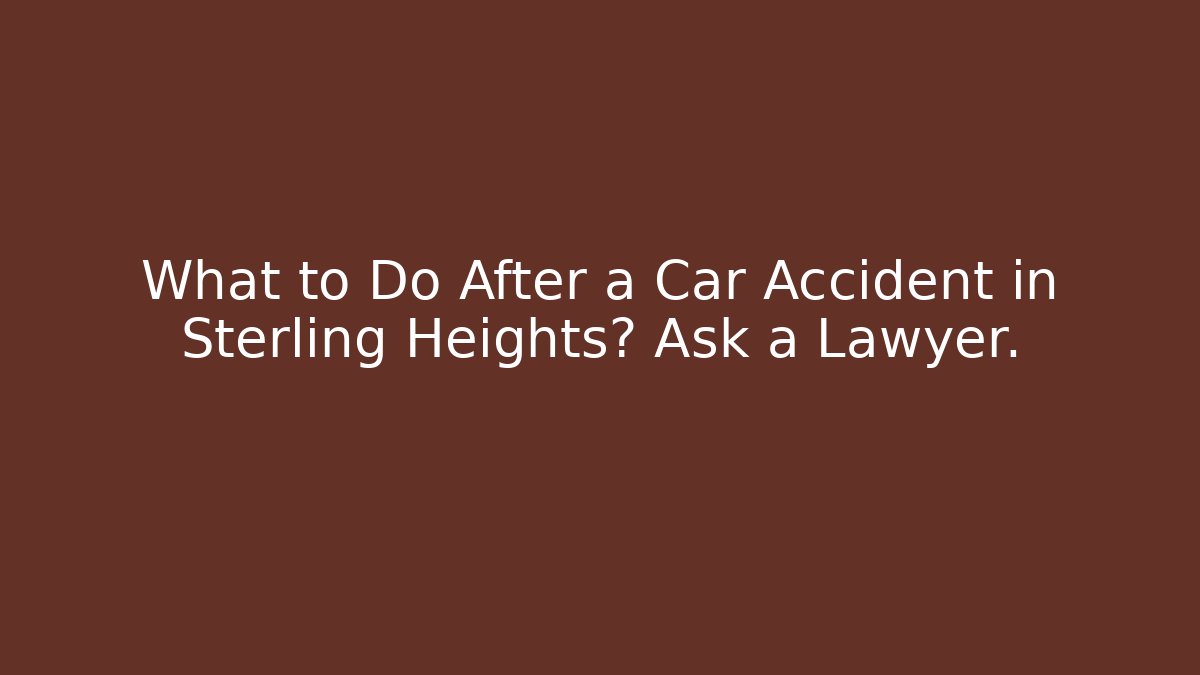 What to Do After a Car Accident in Sterling Heights? Ask a Lawyer.