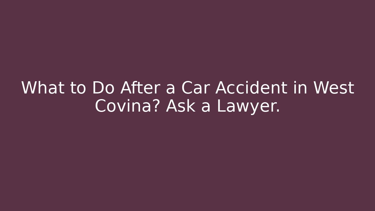 What to Do After a Car Accident in West Covina? Ask a Lawyer.