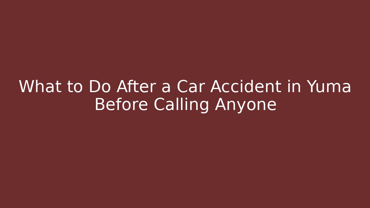 What to Do After a Car Accident in Yuma Before Calling Anyone