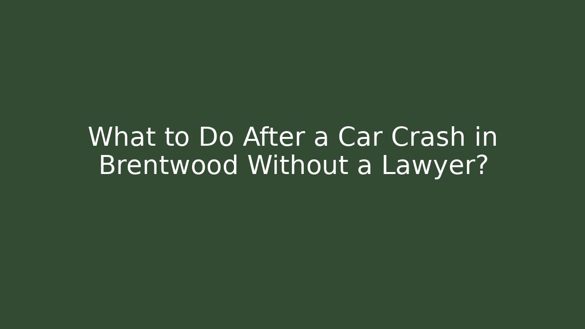 What to Do After a Car Crash in Brentwood Without a Lawyer?