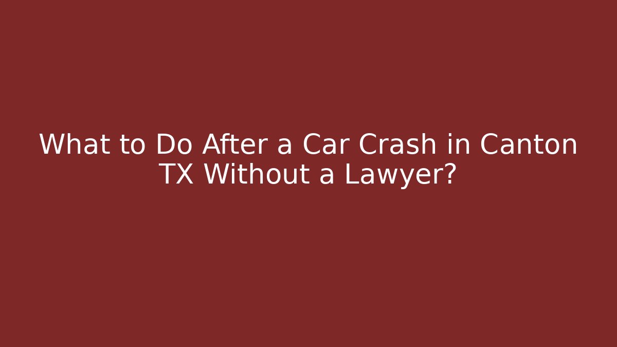 What to Do After a Car Crash in Canton TX Without a Lawyer?