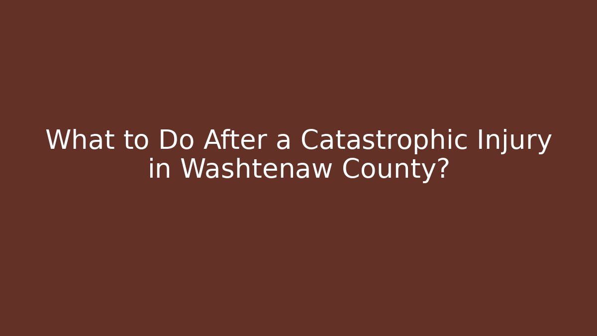 What to Do After a Catastrophic Injury in Washtenaw County?