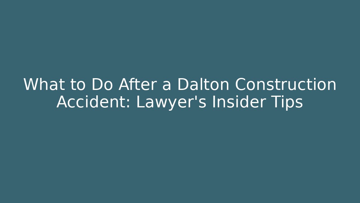 What to Do After a Dalton Construction Accident: Lawyer’s Insider Tips