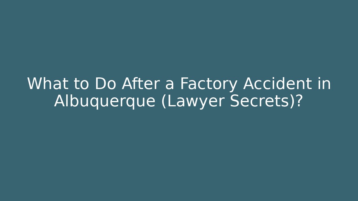 What to Do After a Factory Accident in Albuquerque (Lawyer Secrets)?