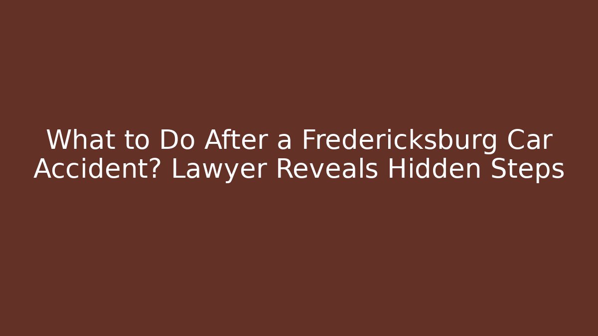 What to Do After a Fredericksburg Car Accident? Lawyer Reveals Hidden Steps