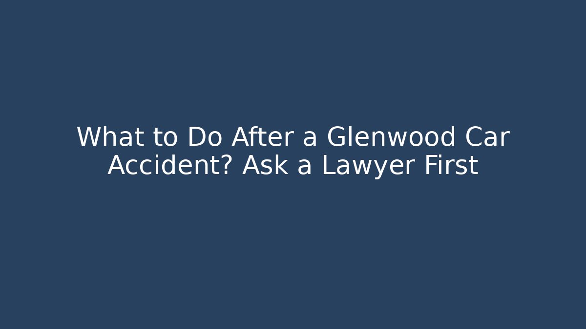 What to Do After a Glenwood Car Accident? Ask a Lawyer First