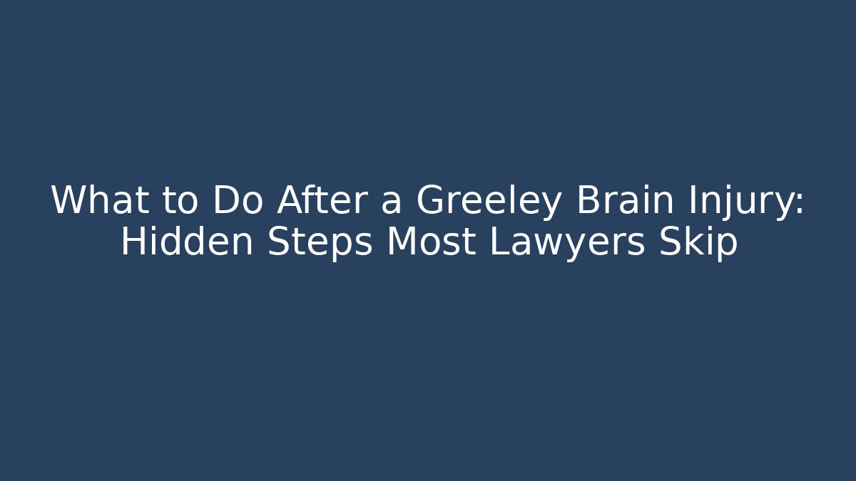 What to Do After a Greeley Brain Injury: Hidden Steps Most Lawyers Skip