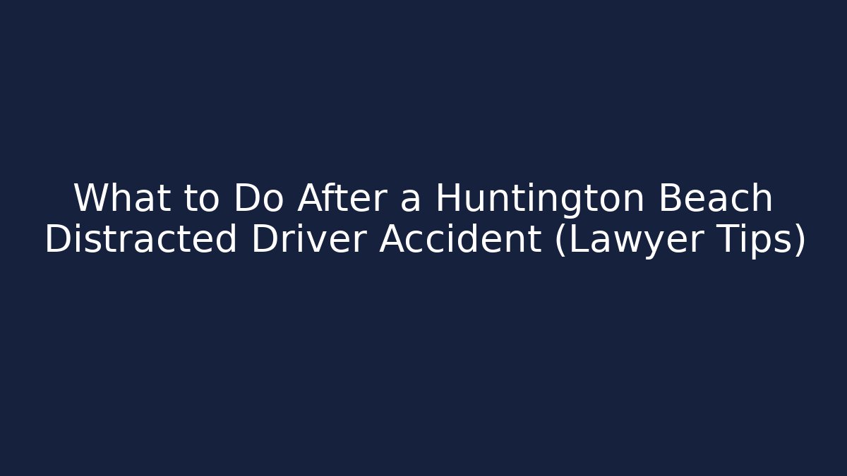 What to Do After a Huntington Beach Distracted Driver Accident (Lawyer Tips)