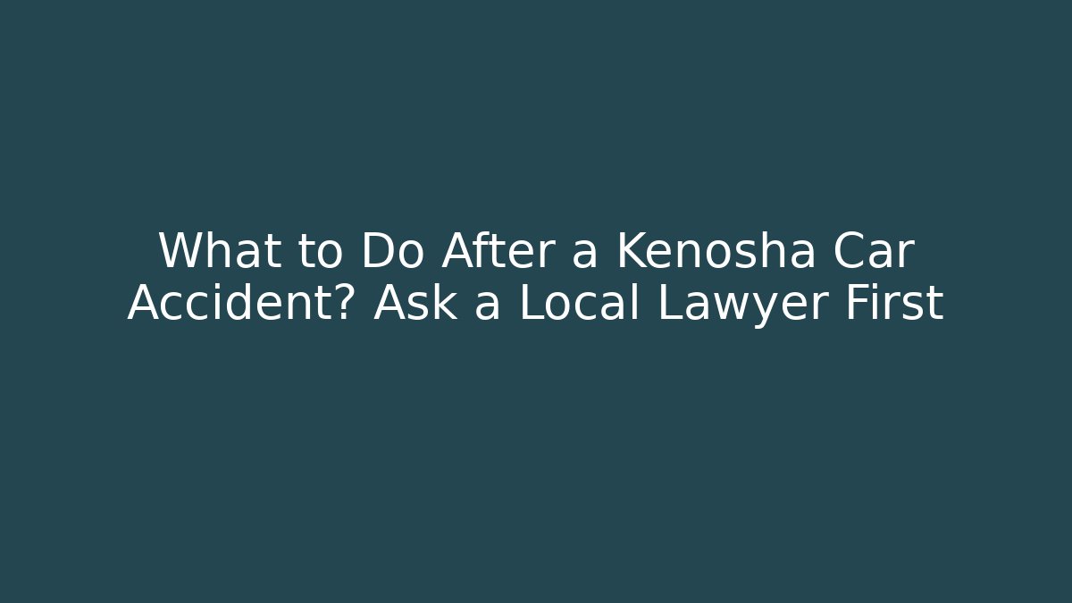 What to Do After a Kenosha Car Accident? Ask a Local Lawyer First