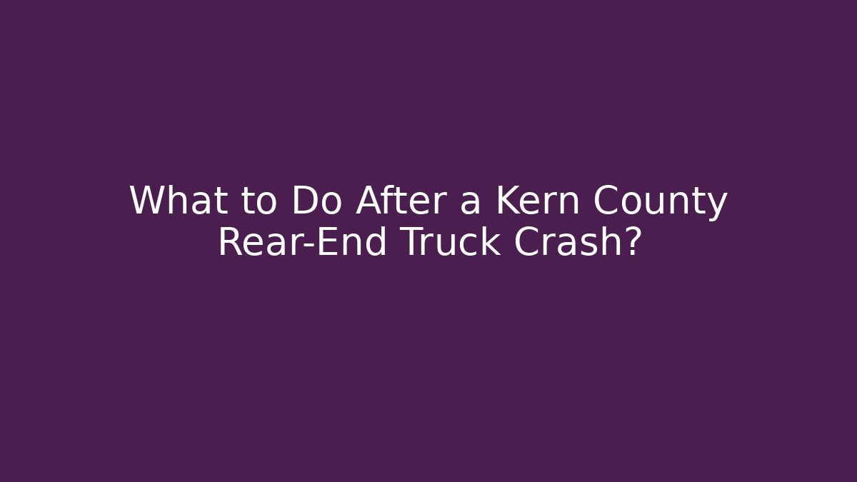 What to Do After a Kern County Rear-End Truck Crash?