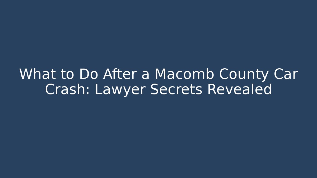 What to Do After a Macomb County Car Crash: Lawyer Secrets Revealed