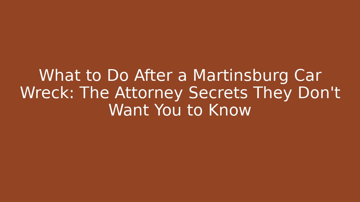 What to Do After a Martinsburg Car Wreck: The Attorney Secrets They Don’t Want You to Know