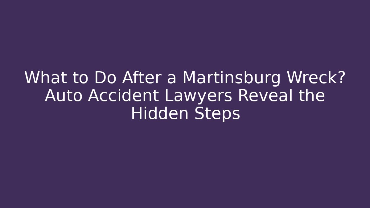 What to Do After a Martinsburg Wreck? Auto Accident Lawyers Reveal the Hidden Steps