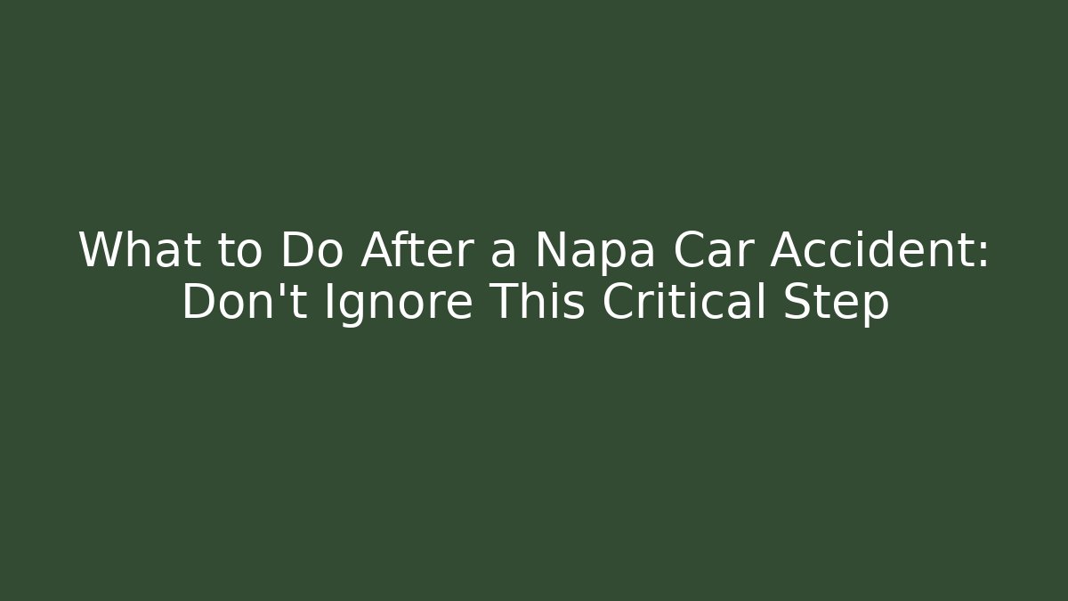 What to Do After a Napa Car Accident: Don’t Ignore This Critical Step