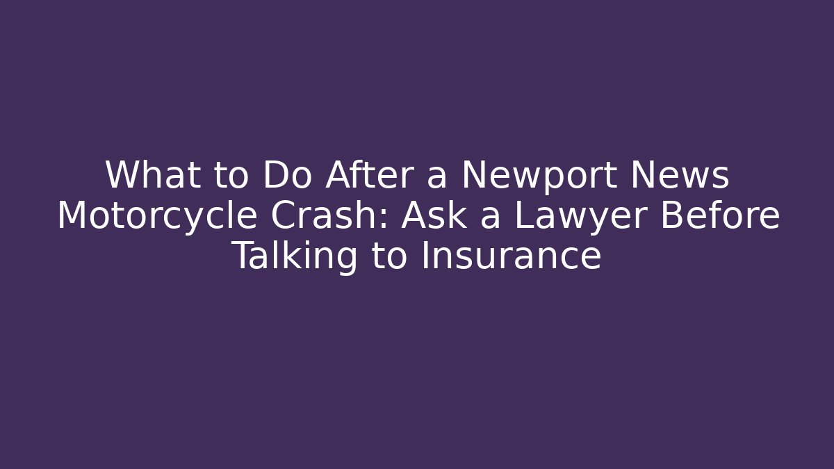 What to Do After a Newport News Motorcycle Crash: Ask a Lawyer Before Talking to Insurance