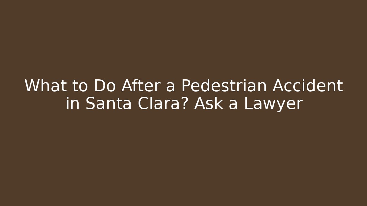 What to Do After a Pedestrian Accident in Santa Clara? Ask a Lawyer