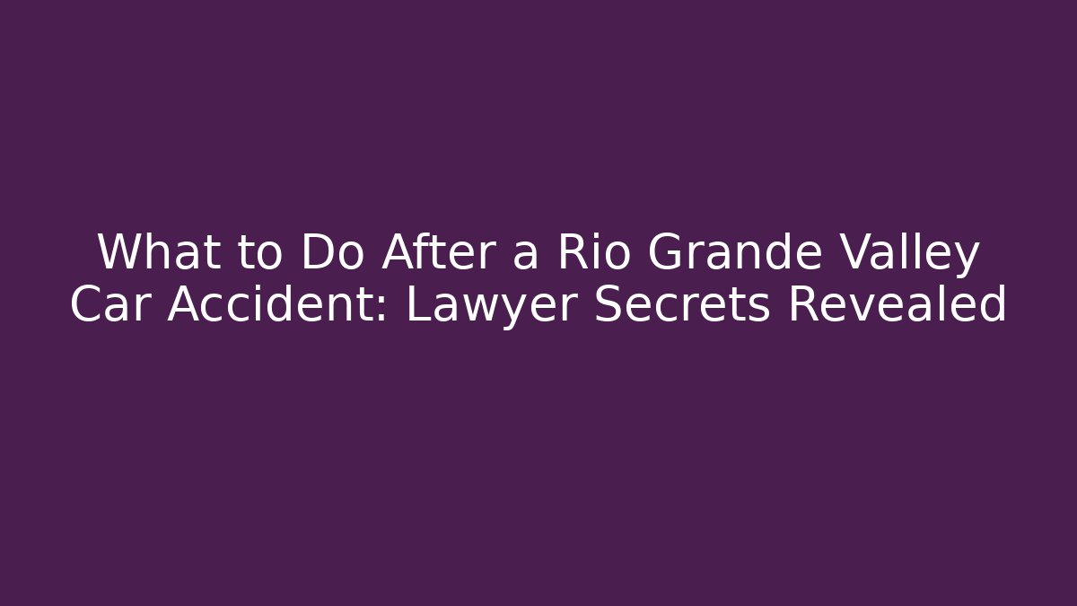 What to Do After a Rio Grande Valley Car Accident: Lawyer Secrets Revealed