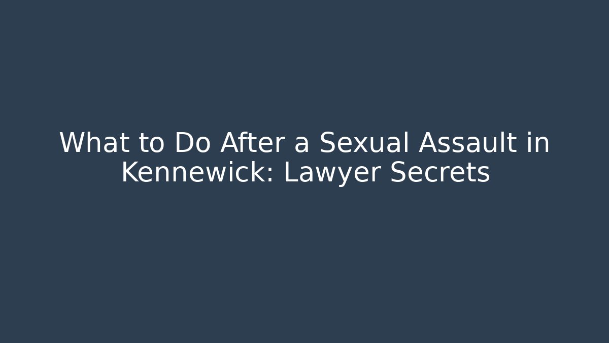 What to Do After a Sexual Assault in Kennewick: Lawyer Secrets