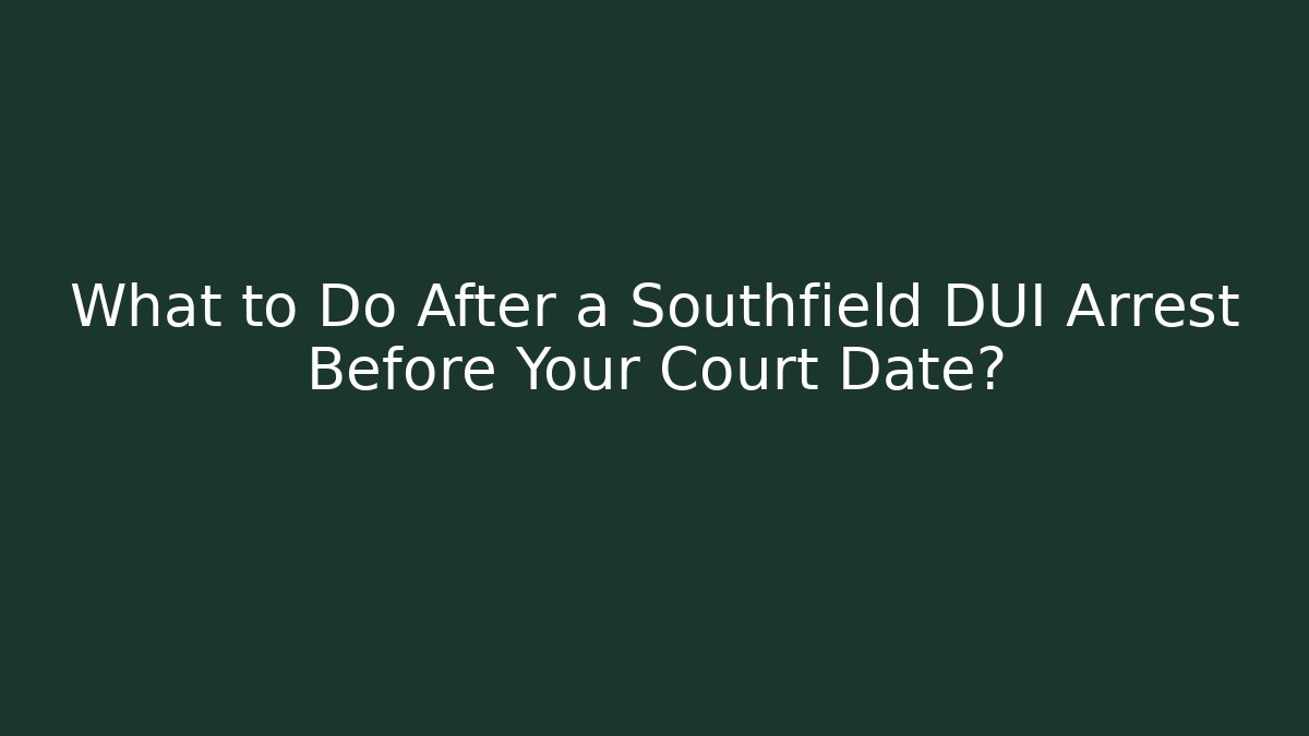 What to Do After a Southfield DUI Arrest Before Your Court Date?