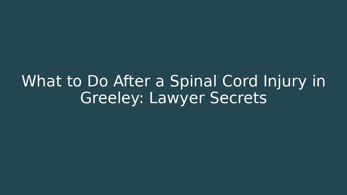 What to Do After a Spinal Cord Injury in Greeley: Lawyer Secrets