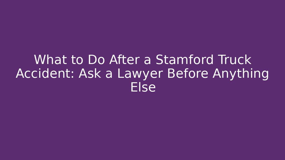 What to Do After a Stamford Truck Accident: Ask a Lawyer Before Anything Else
