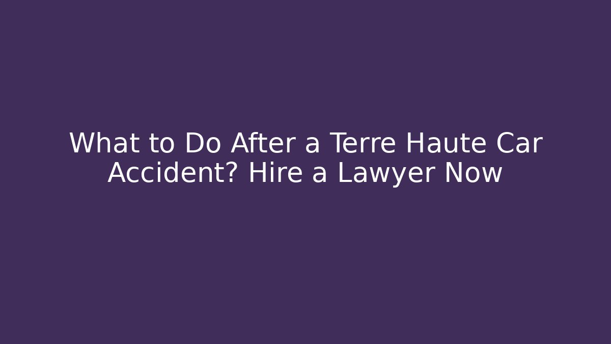 What to Do After a Terre Haute Car Accident? Hire a Lawyer Now