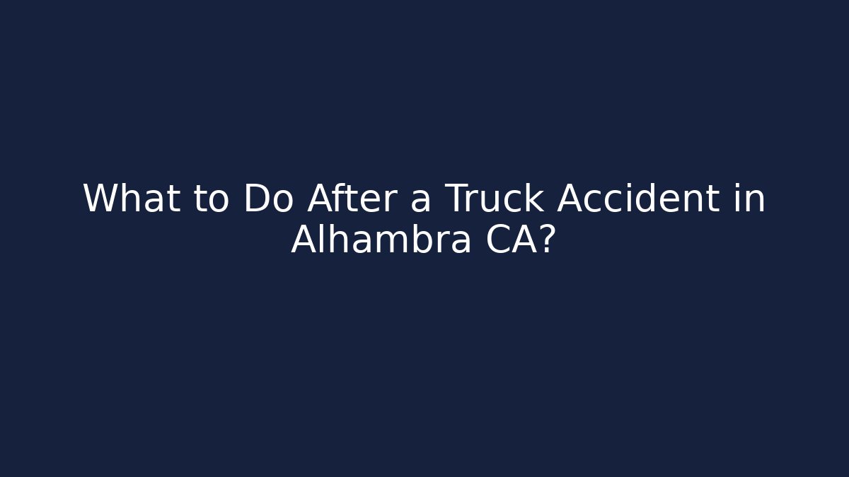 What to Do After a Truck Accident in Alhambra CA?