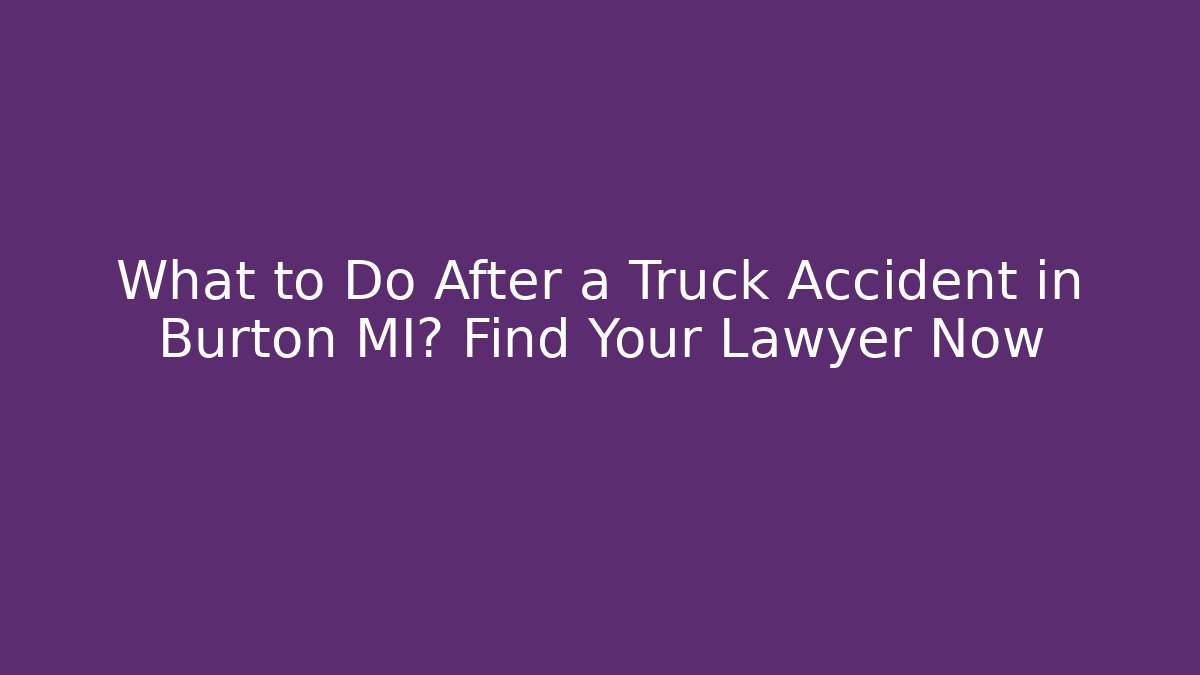 What to Do After a Truck Accident in Burton MI? Find Your Lawyer Now