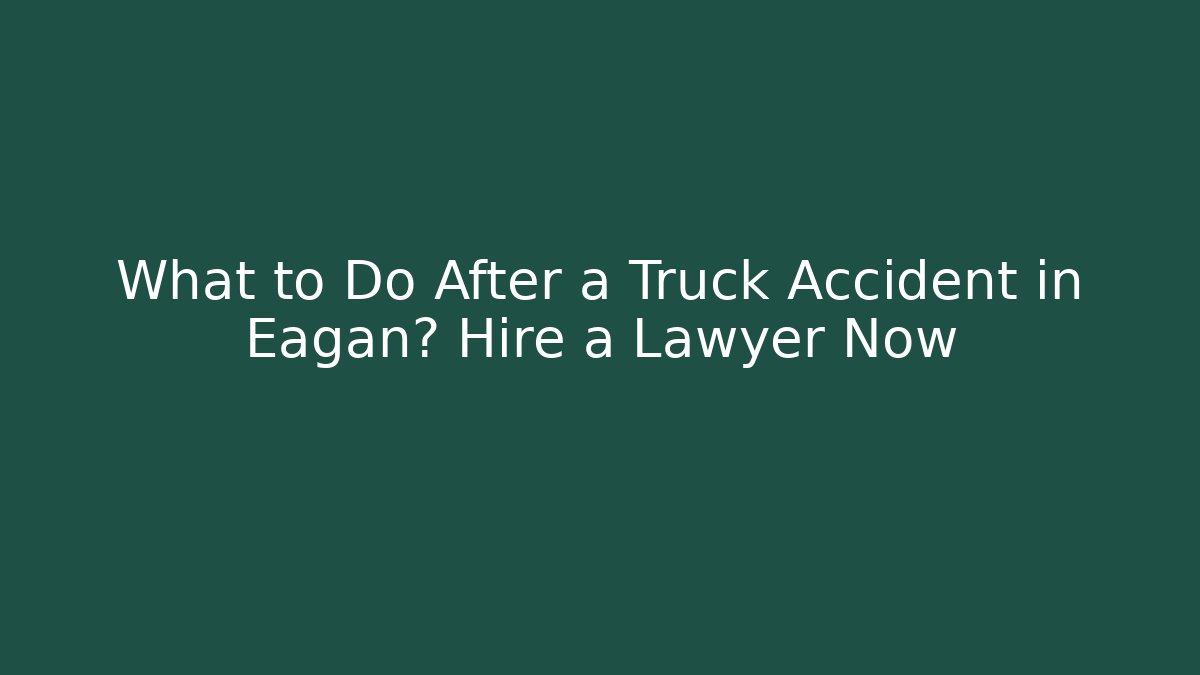 What to Do After a Truck Accident in Eagan? Hire a Lawyer Now