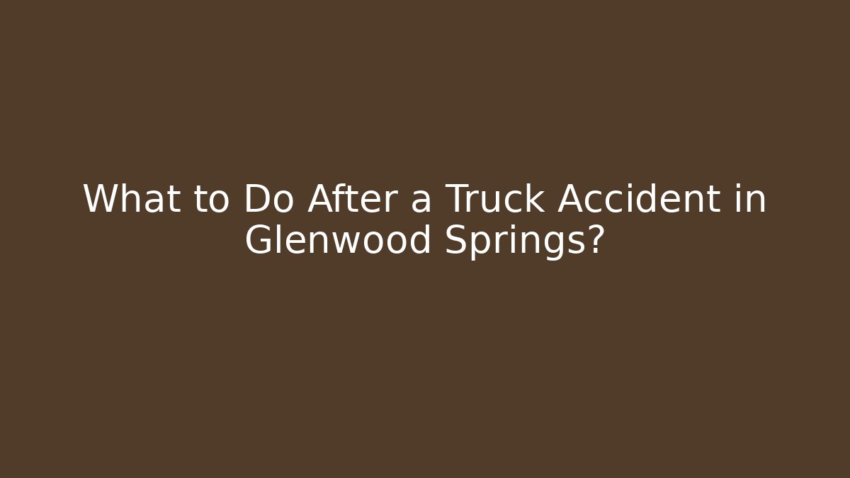 What to Do After a Truck Accident in Glenwood Springs?