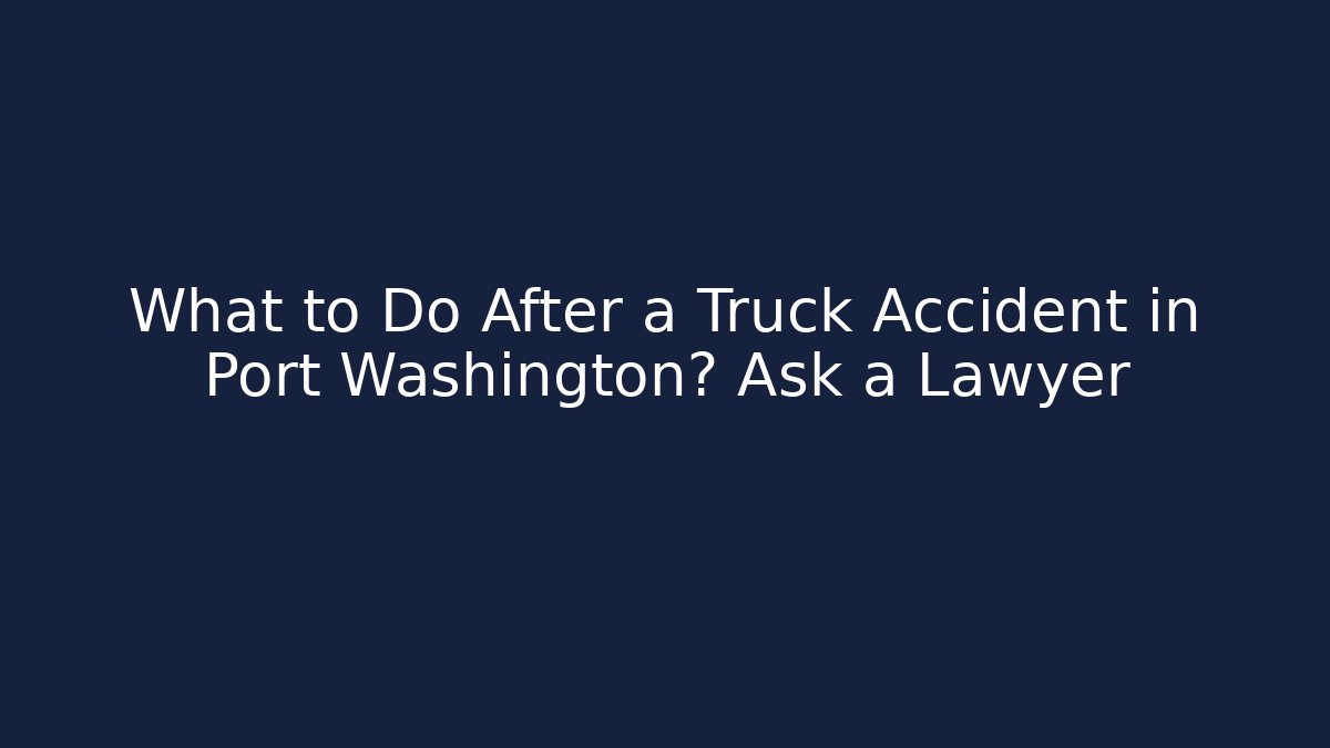 What to Do After a Truck Accident in Port Washington? Ask a Lawyer