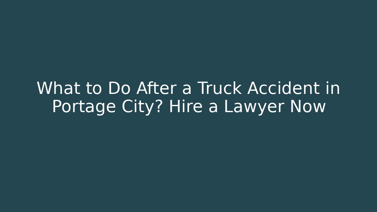 What to Do After a Truck Accident in Portage City? Hire a Lawyer Now