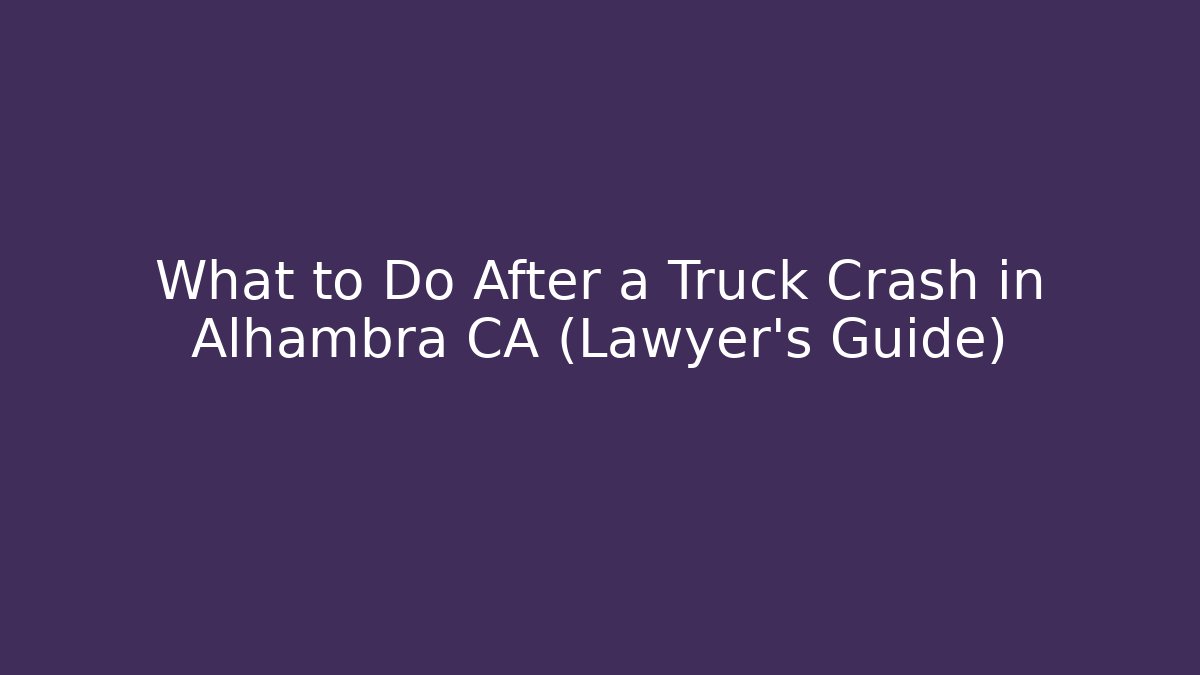 What to Do After a Truck Crash in Alhambra CA (Lawyer’s Guide)