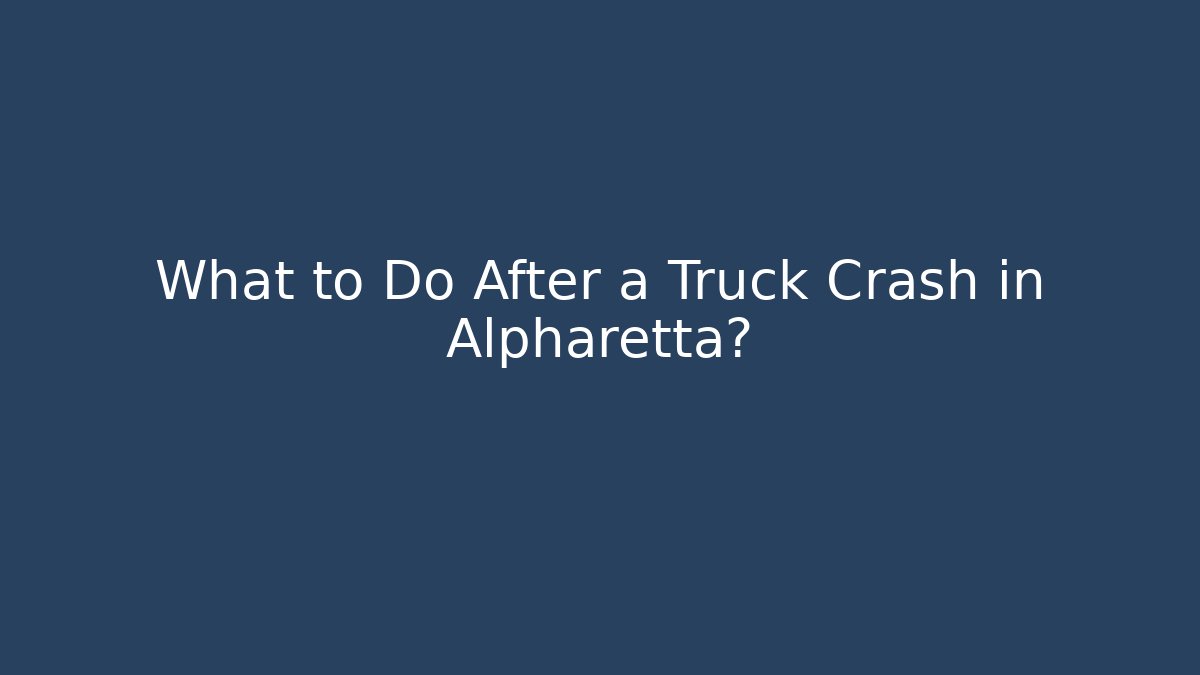 What to Do After a Truck Crash in Alpharetta?