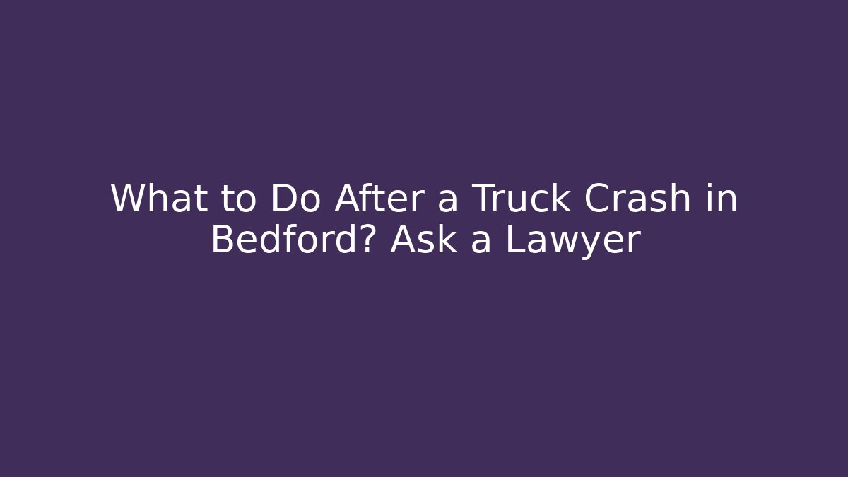 What to Do After a Truck Crash in Bedford? Ask a Lawyer