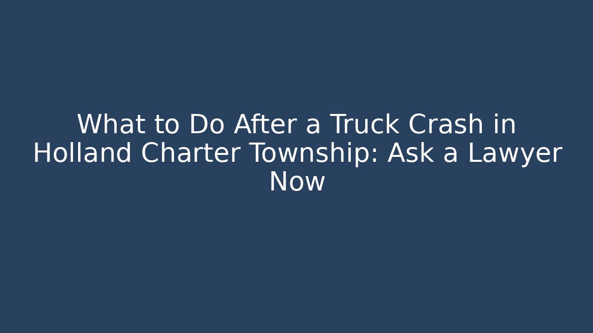 What to Do After a Truck Crash in Holland Charter Township: Ask a Lawyer Now