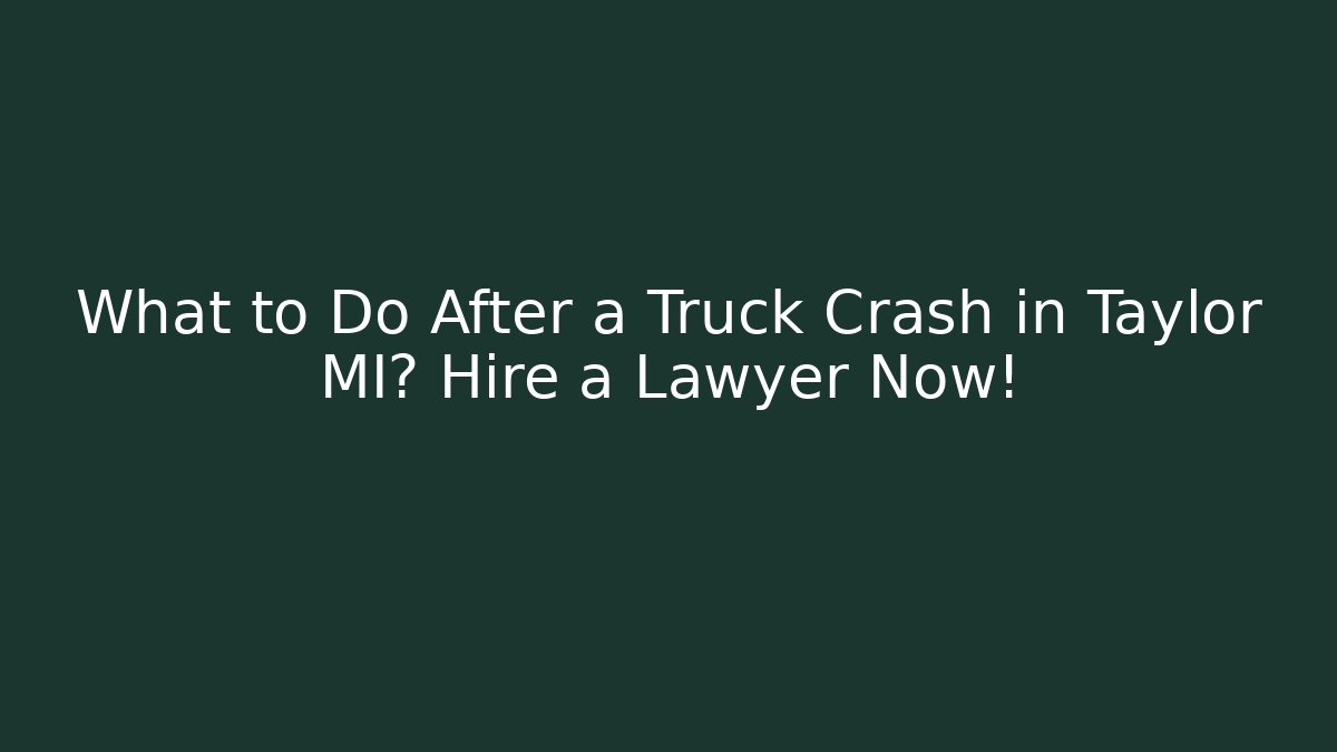 What to Do After a Truck Crash in Taylor MI? Hire a Lawyer Now!