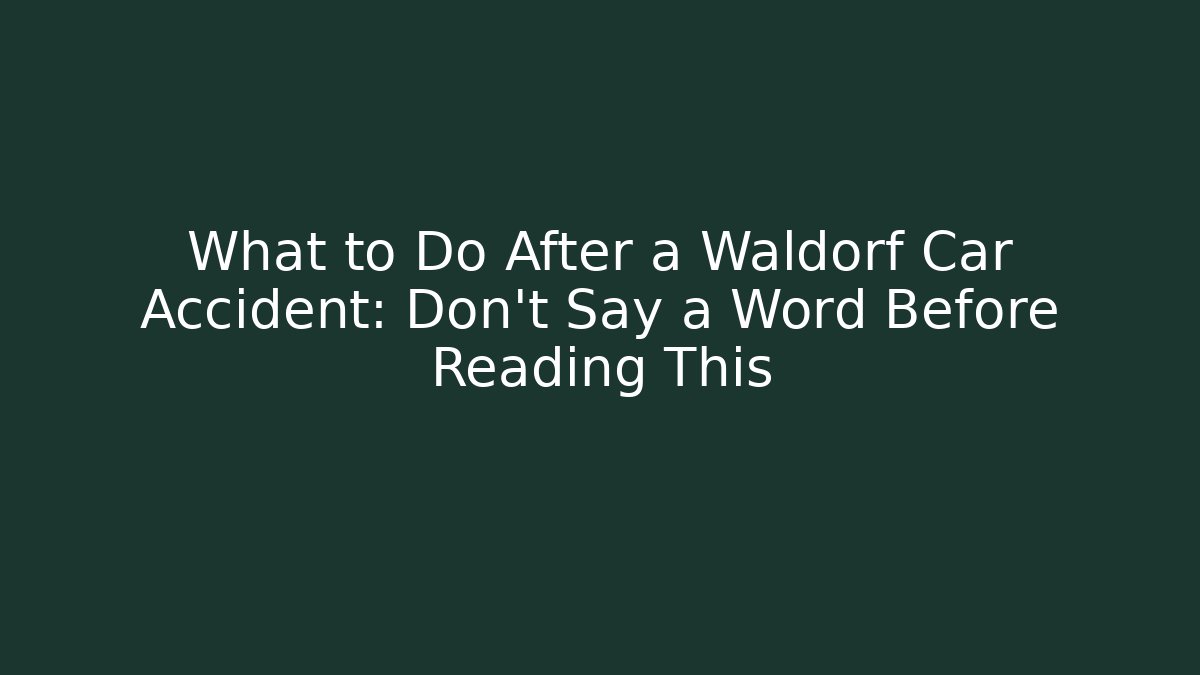 What to Do After a Waldorf Car Accident: Don’t Say a Word Before Reading This