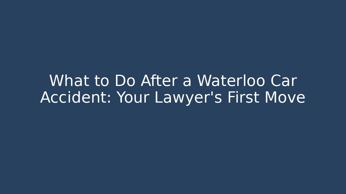 What to Do After a Waterloo Car Accident: Your Lawyer’s First Move