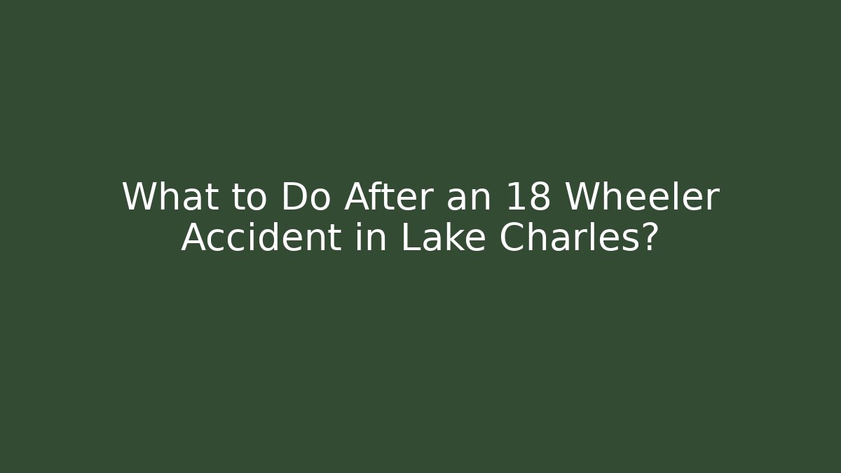 What to Do After an 18 Wheeler Accident in Lake Charles?