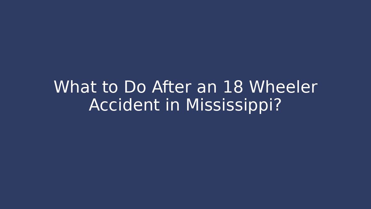 What to Do After an 18 Wheeler Accident in Mississippi?