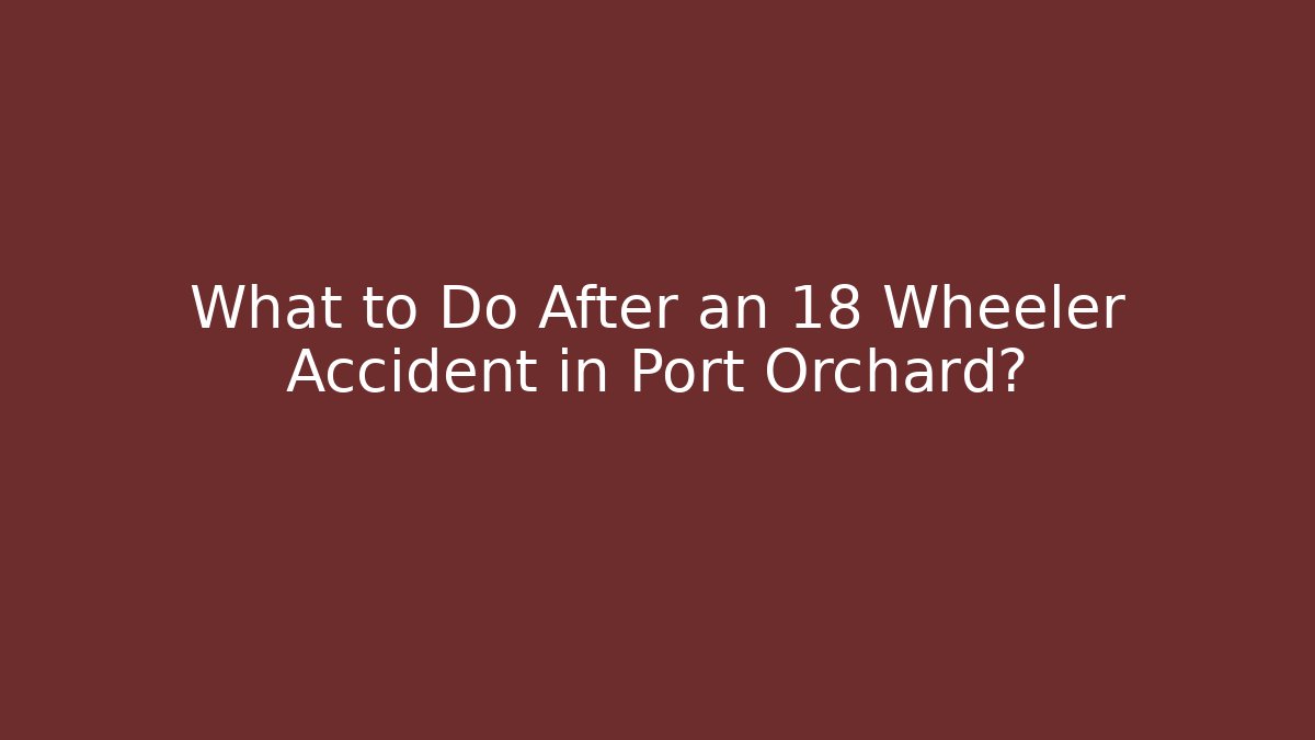 What to Do After an 18 Wheeler Accident in Port Orchard?