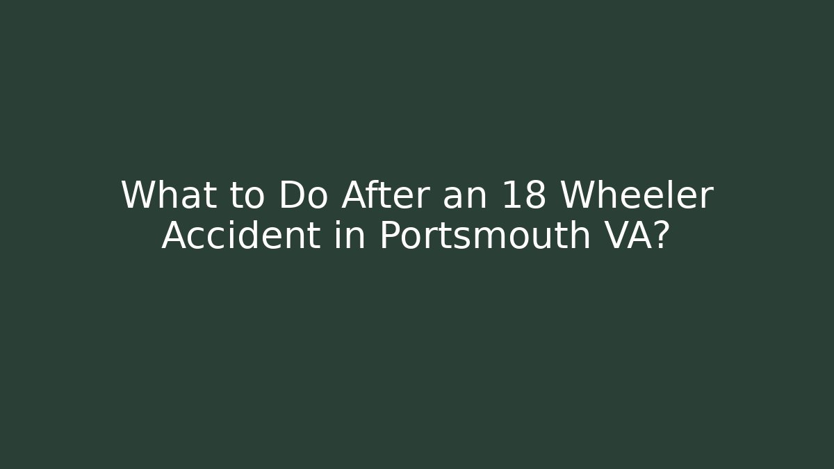 What to Do After an 18 Wheeler Accident in Portsmouth VA?