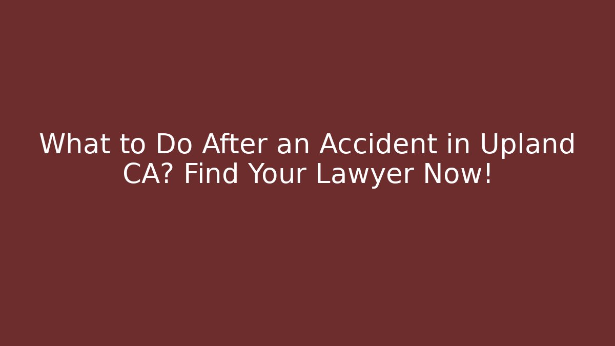 What to Do After an Accident in Upland CA? Find Your Lawyer Now!
