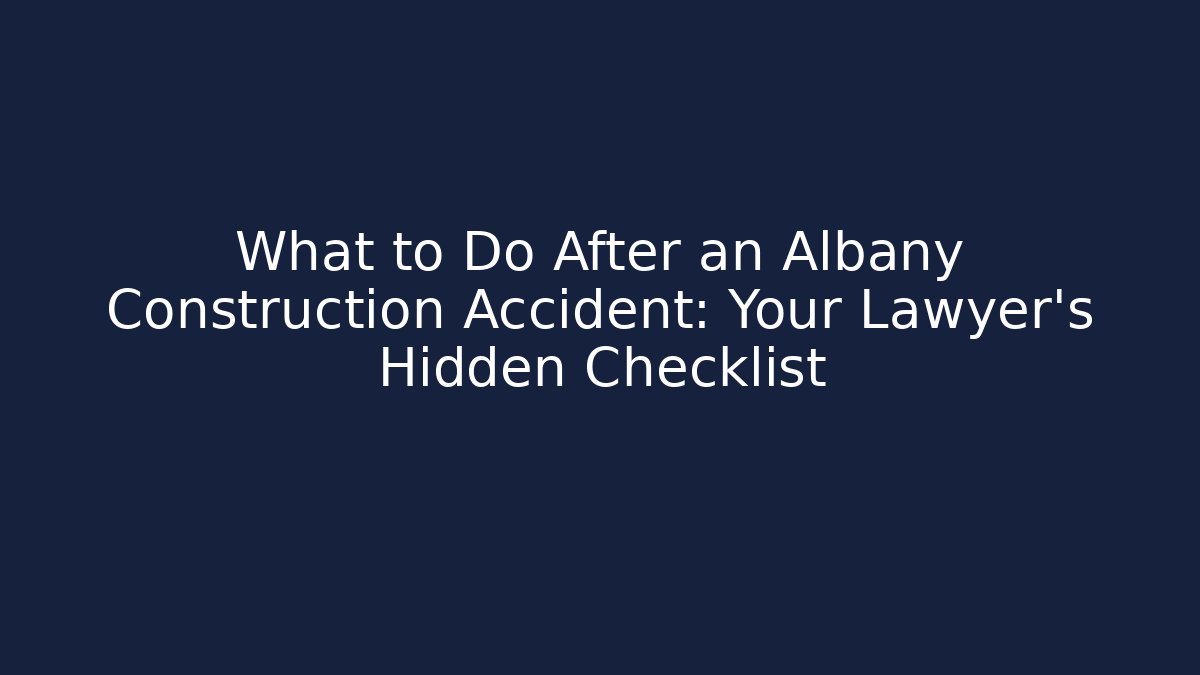 What to Do After an Albany Construction Accident: Your Lawyer's Hidden Checklist