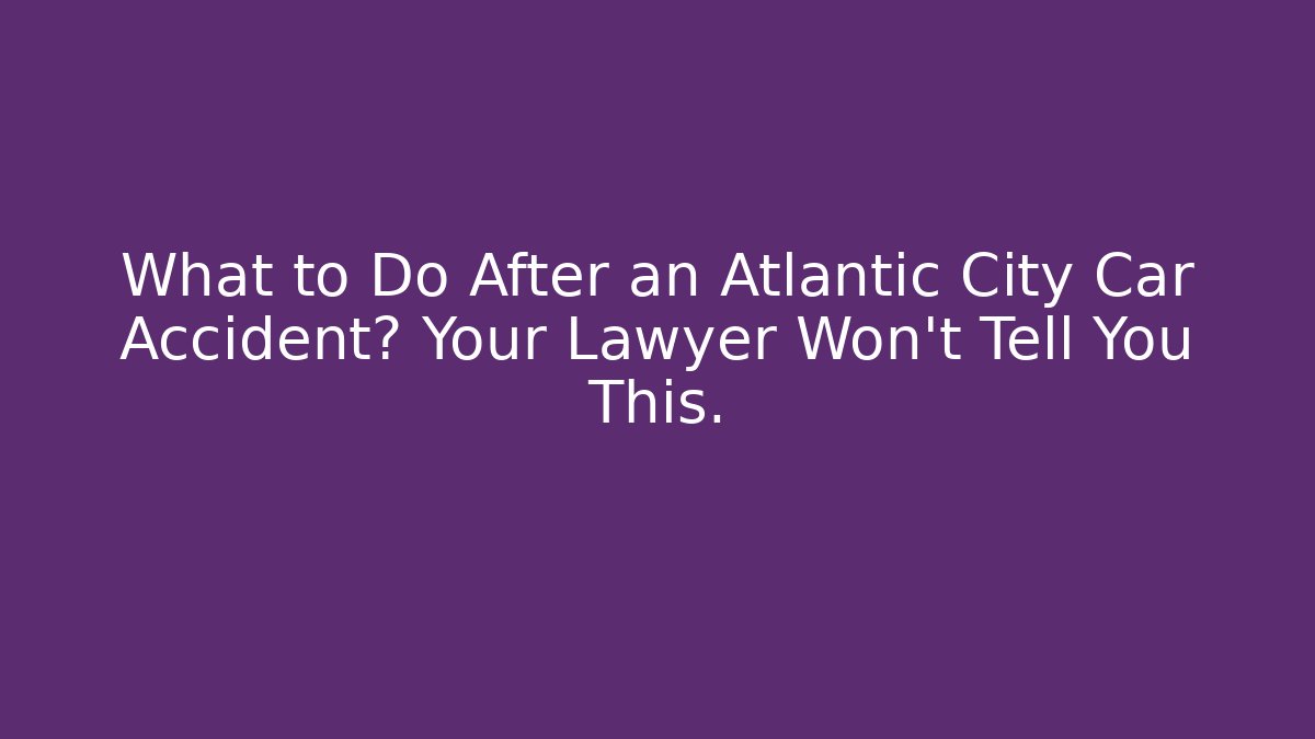 What to Do After an Atlantic City Car Accident? Your Lawyer Won't Tell You This.
