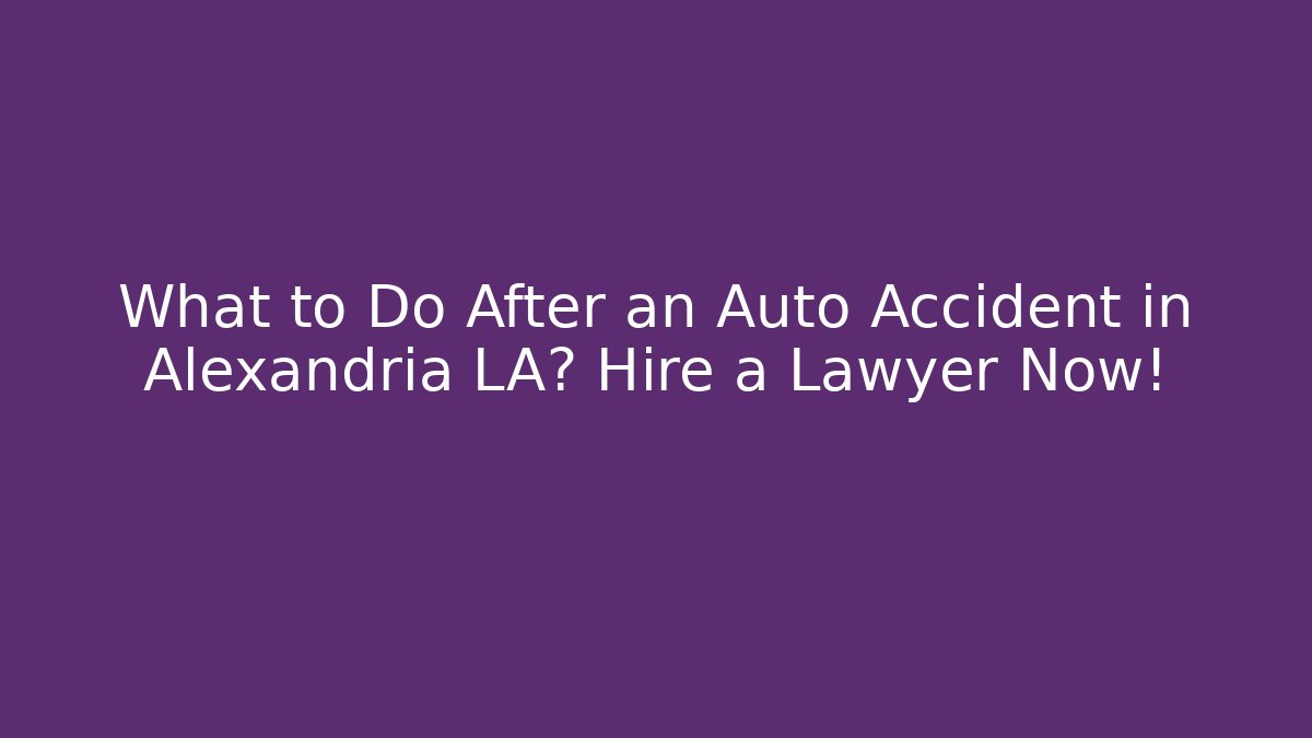 What to Do After an Auto Accident in Alexandria LA? Hire a Lawyer Now!