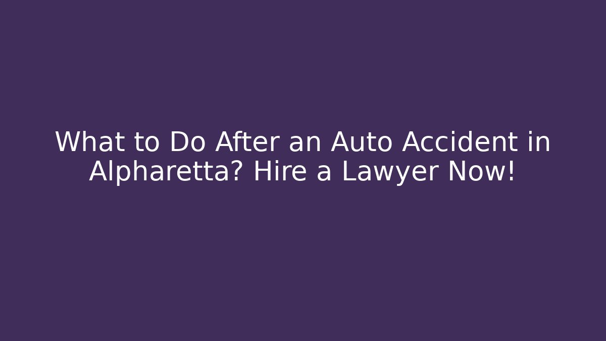 What to Do After an Auto Accident in Alpharetta? Hire a Lawyer Now!