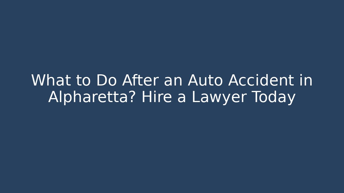 What to Do After an Auto Accident in Alpharetta? Hire a Lawyer Today